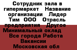 Сотрудник зала в гипермаркет › Название организации ­ Лидер Тим, ООО › Отрасль предприятия ­ Другое › Минимальный оклад ­ 1 - Все города Работа » Вакансии   . Московская обл.,Электрогорск г.